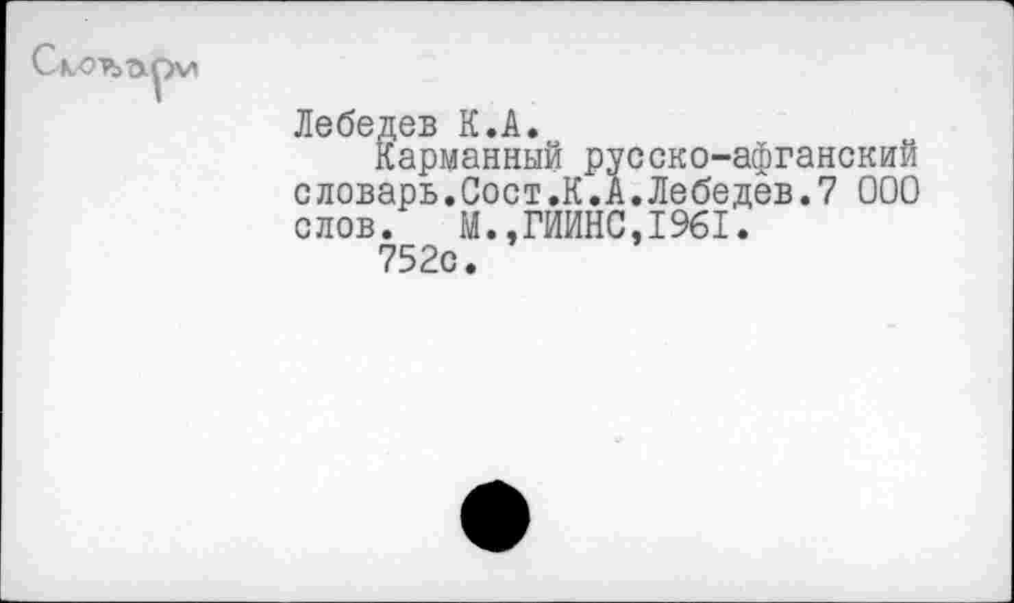 ﻿Лебедев К.А.
Карманный русско-афганский словарь.Сост.К.А.Лебедев.7 ООО слов. М.,ГИИНС,1961.
752с.